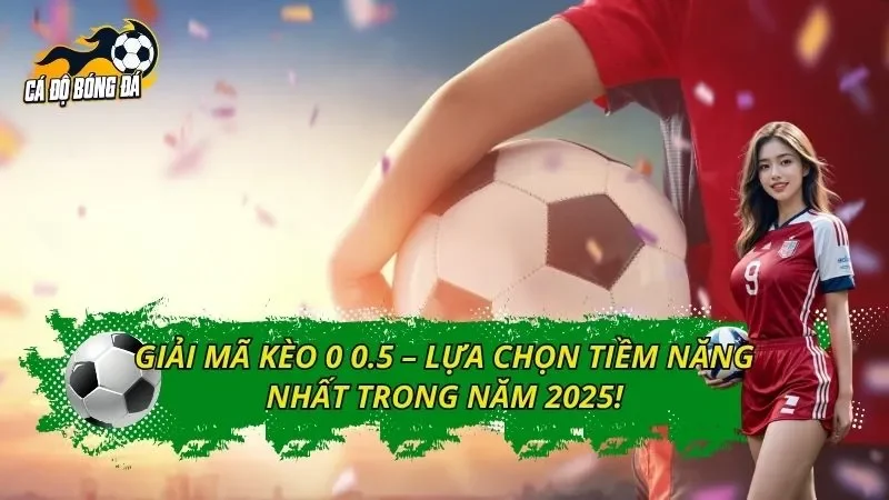 Giải Mã Kèo 0 0.5 – Lựa Chọn Tiềm Năng Nhất Trong Năm 2025!