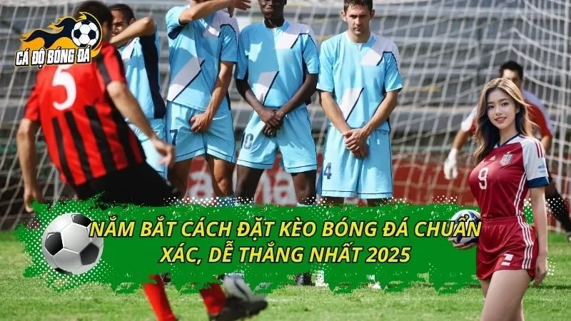 Nắm Bắt Cách Đặt Kèo Bóng Đá Chuẩn Xác, Dễ Thắng Nhất 2025